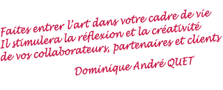 Faites entrer l'art dans votre cadre de vie. Il stimulera la réflexion et la créativité de vos collaborateurs, partenaires et clients. André QUET